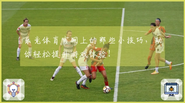 乐竞体育官网上的那些小技巧，助你轻松提升游戏体验！