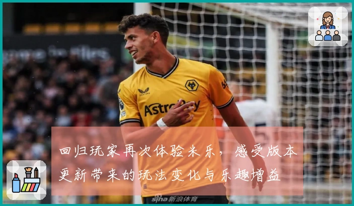 回归玩家再次体验米乐，感受版本更新带来的玩法变化与乐趣增益