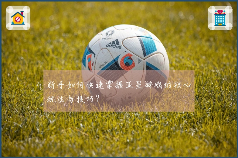 新手如何快速掌握亚星游戏的核心玩法与技巧？