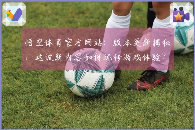 悟空体育官方网站：版本更新揭秘，这波新内容如何玩转游戏体验？