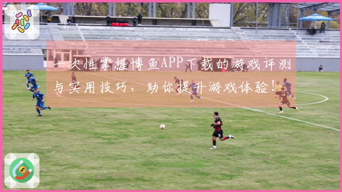 一次性掌握博鱼APP下载的游戏评测与实用技巧，助你提升游戏体验！