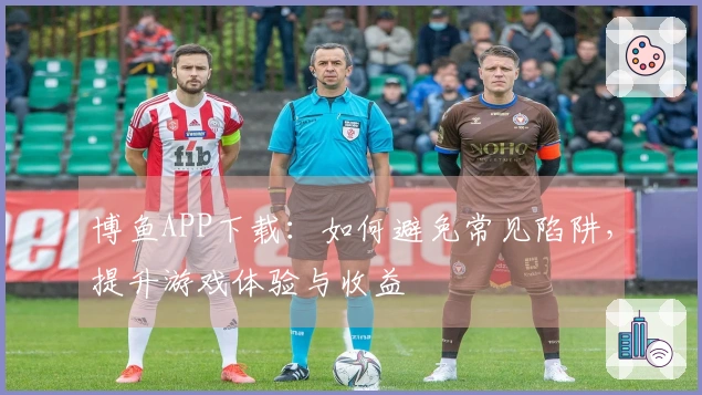博鱼APP下载：如何避免常见陷阱，提升游戏体验与收益