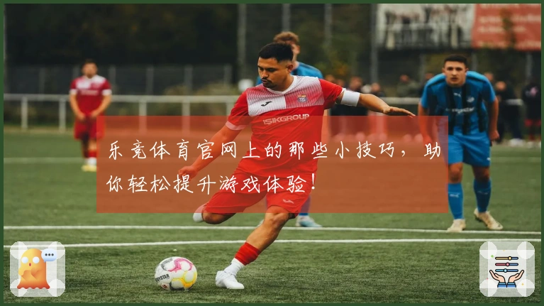 乐竞体育官网上的那些小技巧，助你轻松提升游戏体验！