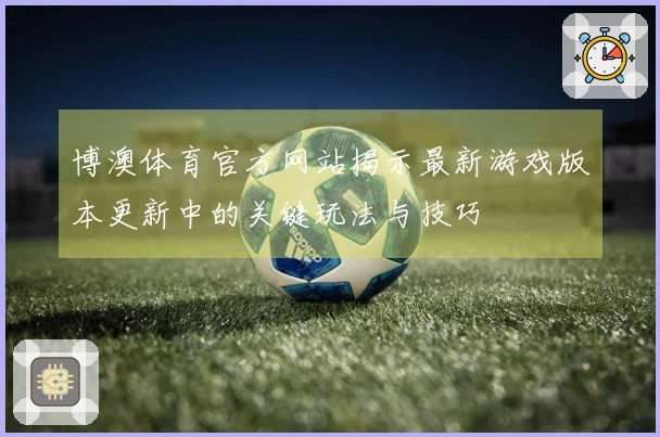 博澳体育官方网站揭示最新游戏版本更新中的关键玩法与技巧