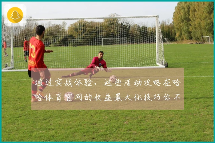 通过实战体验，这些活动攻略在哈哈体育官网的收益最大化技巧你不能错过