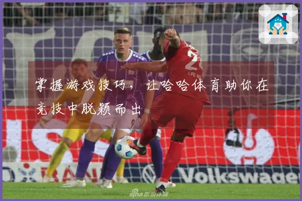 掌握游戏技巧，让哈哈体育助你在竞技中脱颖而出