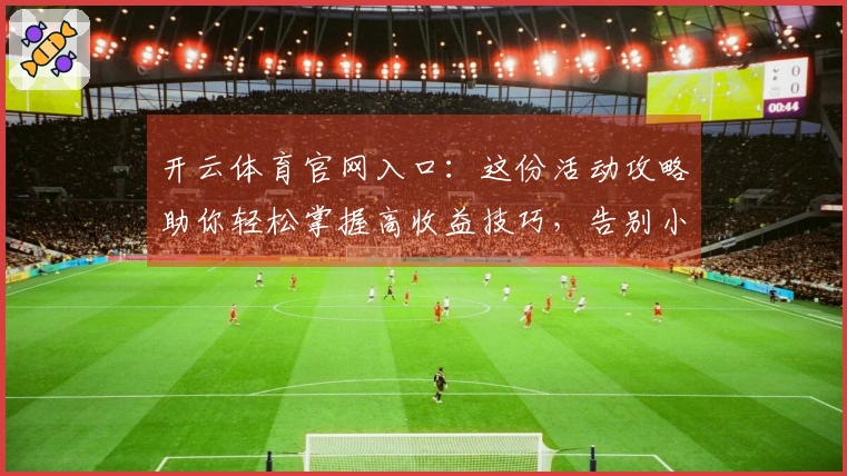 开云体育官网入口：这份活动攻略助你轻松掌握高收益技巧，告别小白误区！