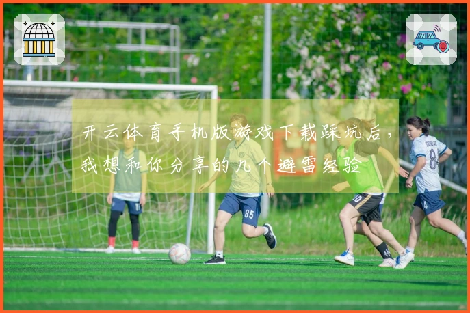 开云体育手机版游戏下载踩坑后，我想和你分享的几个避雷经验
