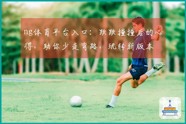 ng体育平台入口：跌跌撞撞后的心得，助你少走弯路，玩转新版本