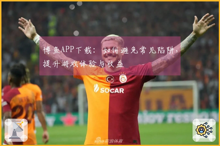 博鱼APP下载：如何避免常见陷阱，提升游戏体验与收益