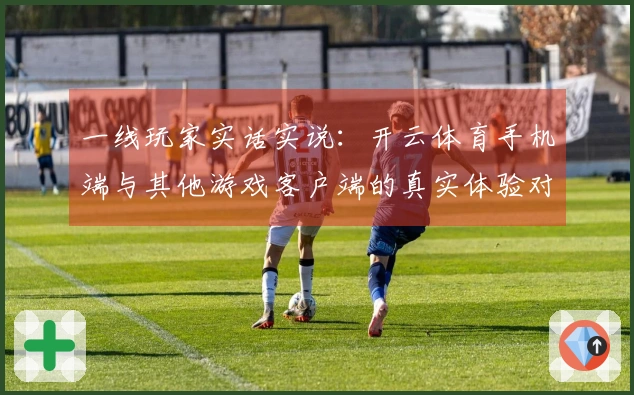 一线玩家实话实说：开云体育手机端与其他游戏客户端的真实体验对比