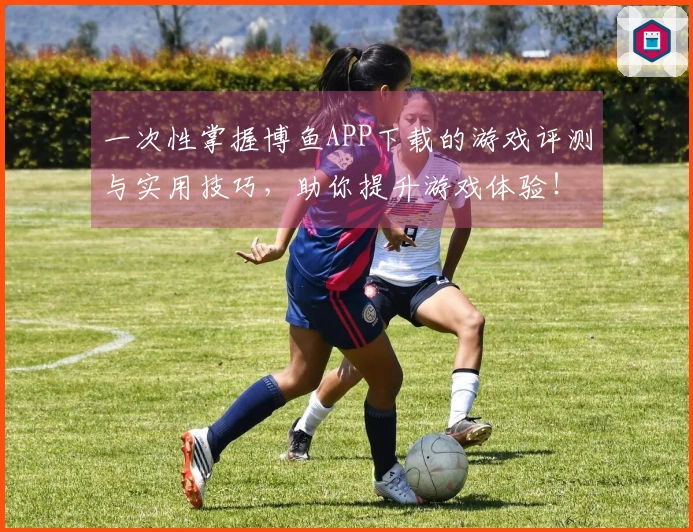 一次性掌握博鱼APP下载的游戏评测与实用技巧，助你提升游戏体验！
