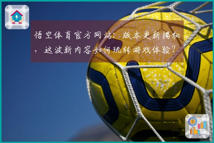 悟空体育官方网站:版本更新揭秘,这波新内容如何玩转游戏体验?