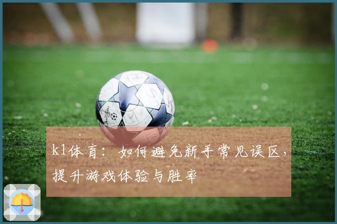 k1体育：如何避免新手常见误区，提升游戏体验与胜率