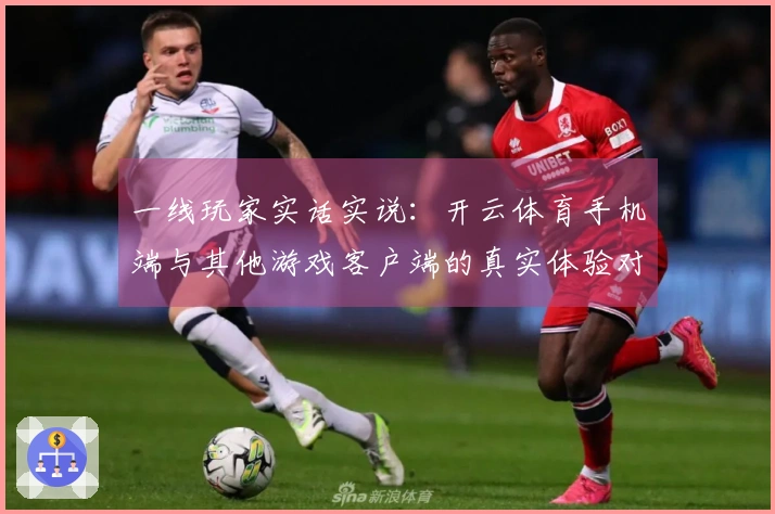 一线玩家实话实说：开云体育手机端与其他游戏客户端的真实体验对比