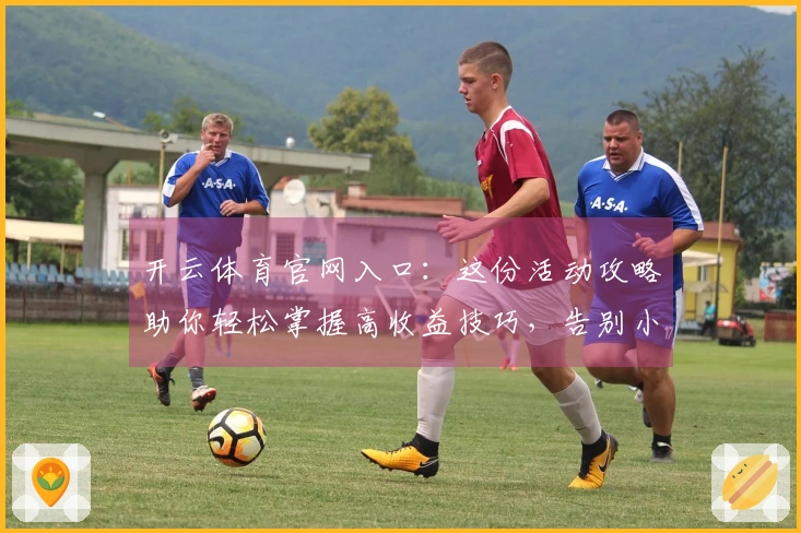 开云体育官网入口：这份活动攻略助你轻松掌握高收益技巧，告别小白误区！