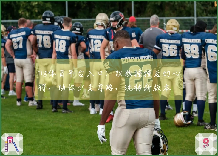 ng体育平台入口：跌跌撞撞后的心得，助你少走弯路，玩转新版本