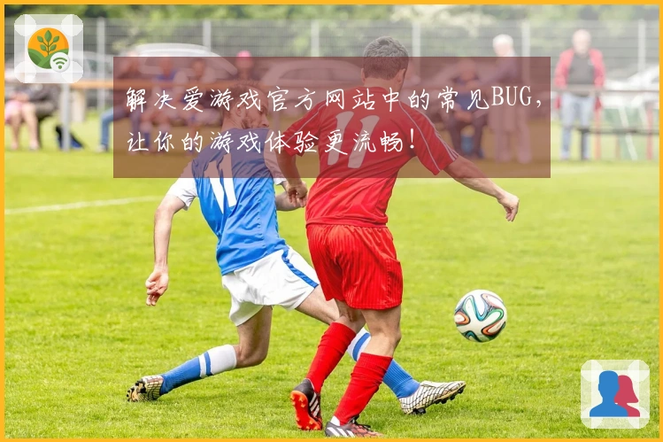 解决爱游戏官方网站中的常见BUG，让你的游戏体验更流畅！