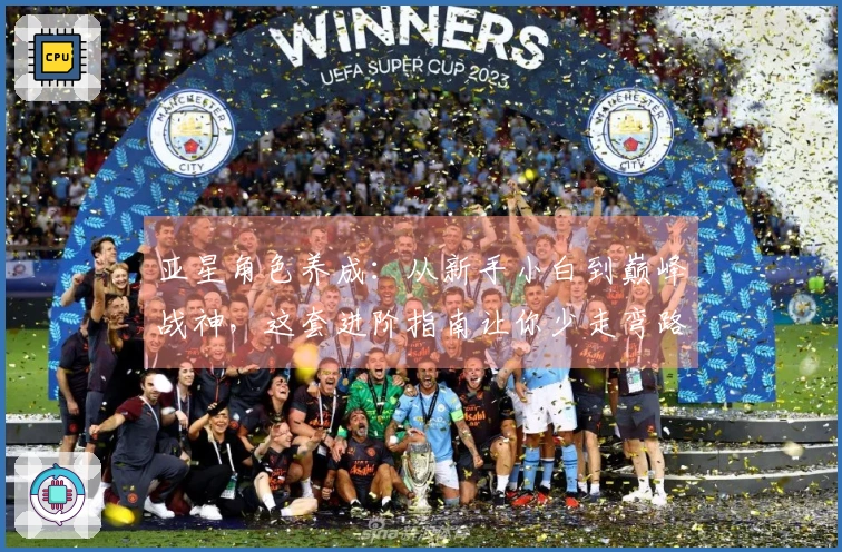 亚星角色养成：从新手小白到巅峰战神，这套进阶指南让你少走弯路，收益最大化