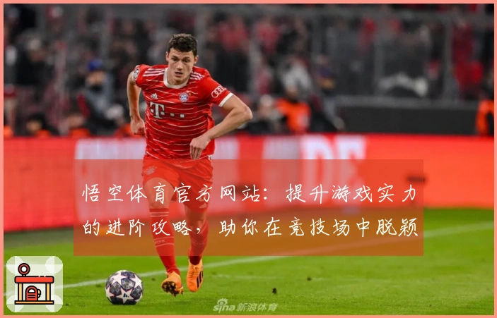 悟空体育官方网站：提升游戏实力的进阶攻略，助你在竞技场中脱颖而出