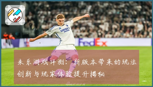 米乐游戏评测：新版本带来的玩法创新与玩家体验提升揭秘