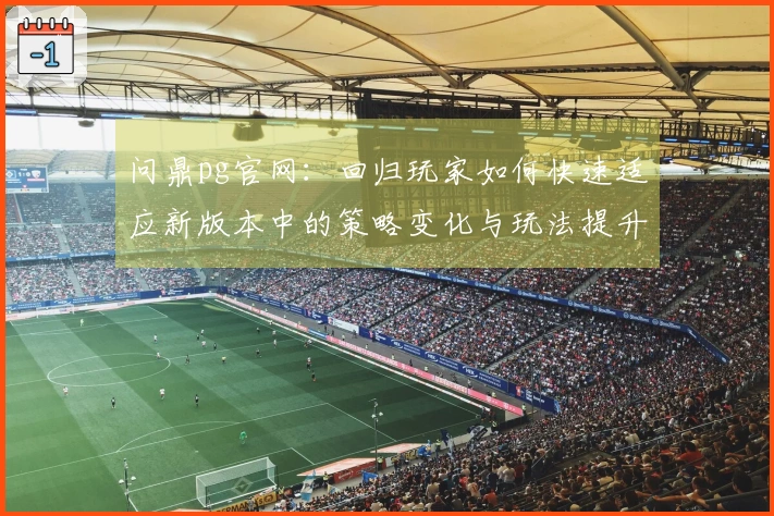 问鼎pg官网：回归玩家如何快速适应新版本中的策略变化与玩法提升