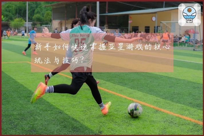 新手如何快速掌握亚星游戏的核心玩法与技巧？